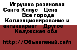 Игрушка резиновая Санта Клаус › Цена ­ 500 - Все города Коллекционирование и антиквариат » Другое   . Калужская обл.